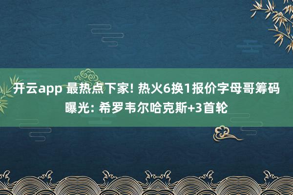 开云app 最热点下家! 热火6换1报价字母哥筹码曝光: 希罗韦尔哈克斯+3首轮