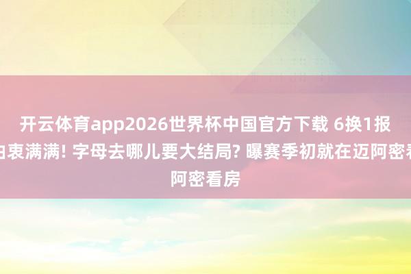 开云体育app2026世界杯中国官方下载 6换1报价由衷满满! 字母去哪儿要大结局? 曝赛季初就在迈阿密看房