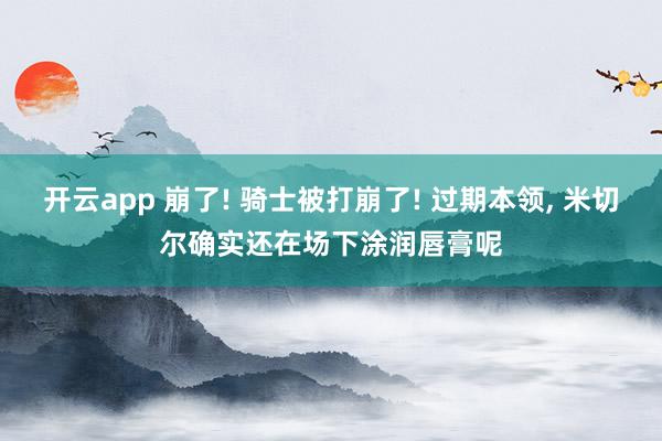 开云app 崩了! 骑士被打崩了! 过期本领， 米切尔确实还在场下涂润唇膏呢