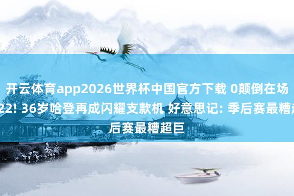 开云体育app2026世界杯中国官方下载 0颠倒在场却-22! 36岁哈登再成闪耀支款机 好意思记: 季后赛最糟超巨