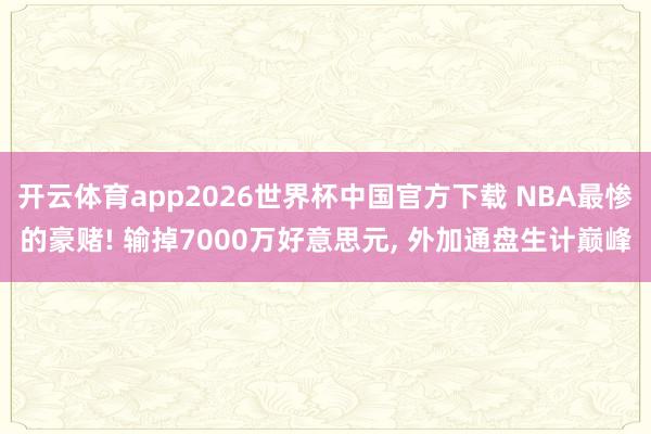 开云体育app2026世界杯中国官方下载 NBA最惨的豪赌! 输掉7000万好意思元， 外加通盘生计巅峰