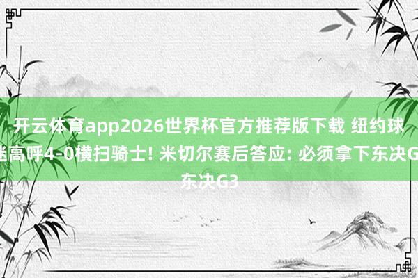 开云体育app2026世界杯官方推荐版下载 纽约球迷高呼4-0横扫骑士! 米切尔赛后答应: 必须拿下东决G3