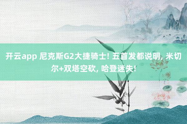 开云app 尼克斯G2大捷骑士! 五首发都说明， 米切尔+双塔空砍， 哈登迷失!