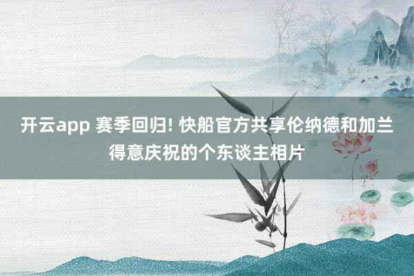 开云app 赛季回归! 快船官方共享伦纳德和加兰得意庆祝的个东谈主相片