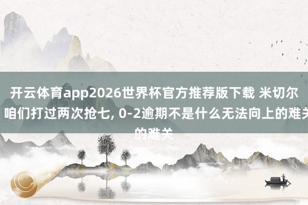开云体育app2026世界杯官方推荐版下载 米切尔: 咱们打过两次抢七， 0-2逾期不是什么无法向上的难关