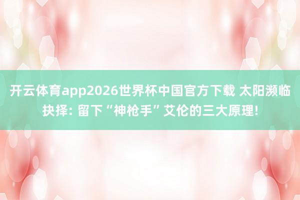 开云体育app2026世界杯中国官方下载 太阳濒临抉择: 留下“神枪手”艾伦的三大原理!