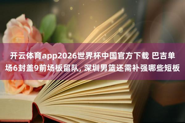 开云体育app2026世界杯中国官方下载 巴吉单场6封盖9前场板留队， 深圳男篮还需补强哪些短板