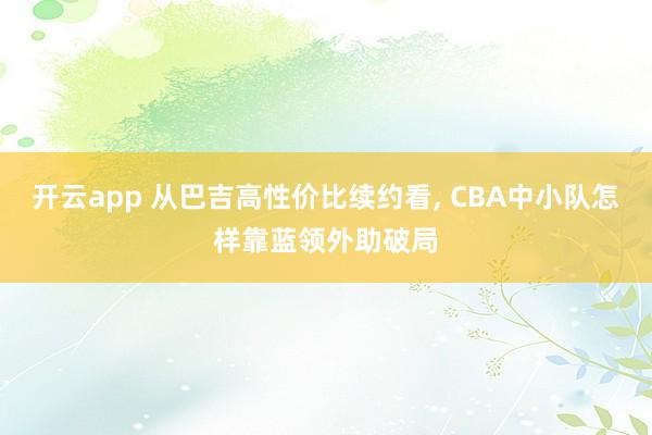 开云app 从巴吉高性价比续约看， CBA中小队怎样靠蓝领外助破局