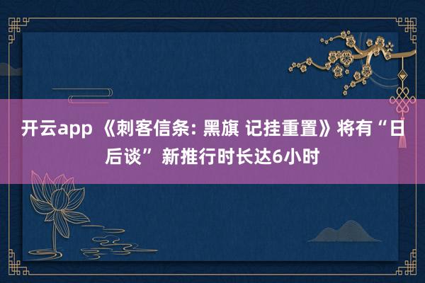 开云app 《刺客信条: 黑旗 记挂重置》将有“日后谈” 新推行时长达6小时