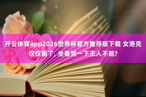 开云体育app2026世界杯官方推荐版下载 女洛克仅仅输了， 坐着哭一下王人不能?