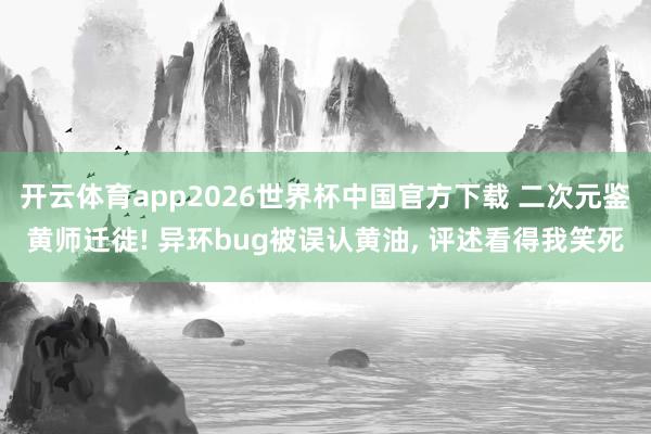 开云体育app2026世界杯中国官方下载 二次元鉴黄师迁徙! 异环bug被误认黄油， 评述看得我笑死
