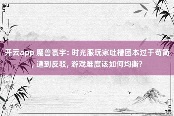 开云app 魔兽寰宇: 时光服玩家吐槽团本过于苟简， 遭到反驳， 游戏难度该如何均衡?