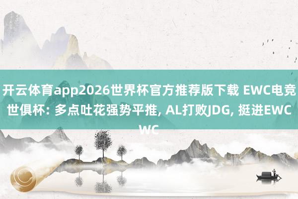 开云体育app2026世界杯官方推荐版下载 EWC电竞世俱杯: 多点吐花强势平推， AL打败JDG， 挺进EWC