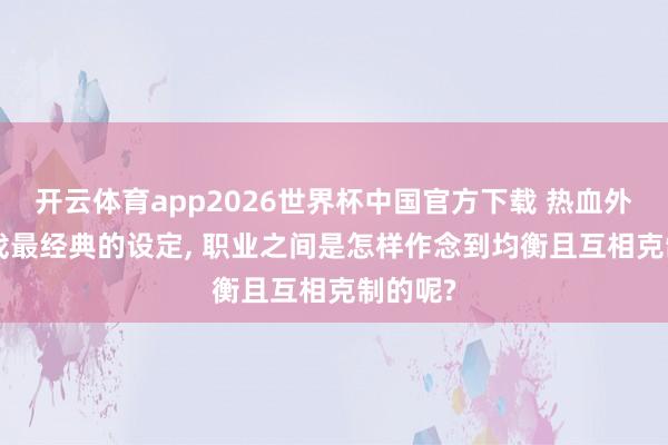 开云体育app2026世界杯中国官方下载 热血外传: 游戏最经典的设定， 职业之间是怎样作念到均衡且互相克制的呢?