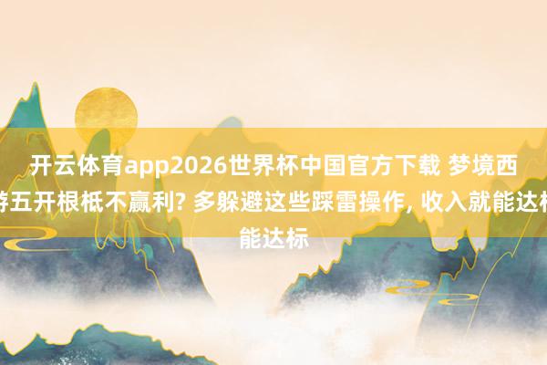 开云体育app2026世界杯中国官方下载 梦境西游五开根柢不赢利? 多躲避这些踩雷操作， 收入就能达标