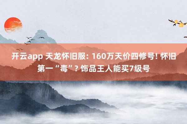 开云app 天龙怀旧服: 160万天价四修号! 怀旧第一“毒”? 饰品王人能买7级号