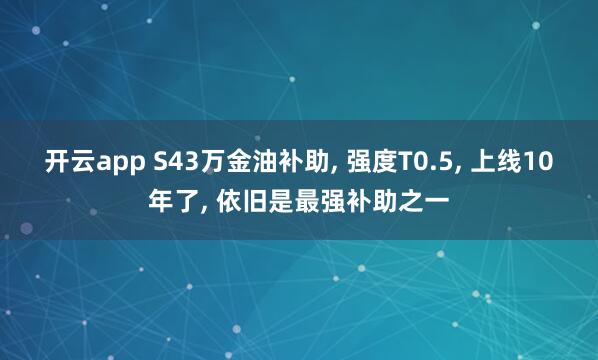 开云app S43万金油补助， 强度T0.5， 上线10年了， 依旧是最强补助之一