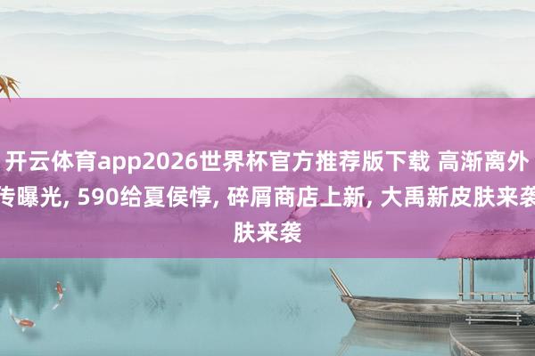 开云体育app2026世界杯官方推荐版下载 高渐离外传曝光， 590给夏侯惇， 碎屑商店上新， 大禹新皮肤来袭