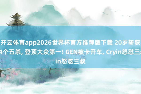 开云体育app2026世界杯官方推荐版下载 20岁斩获14个五杀， 登顶大众第一! GEN被卡开车， Cryin怒怼三叔