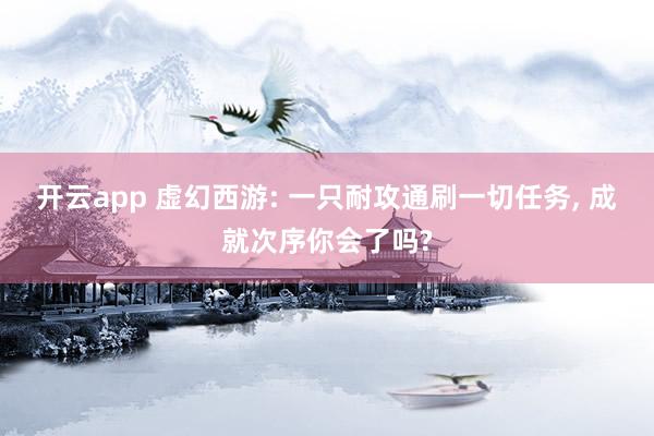 开云app 虚幻西游: 一只耐攻通刷一切任务， 成就次序你会了吗?