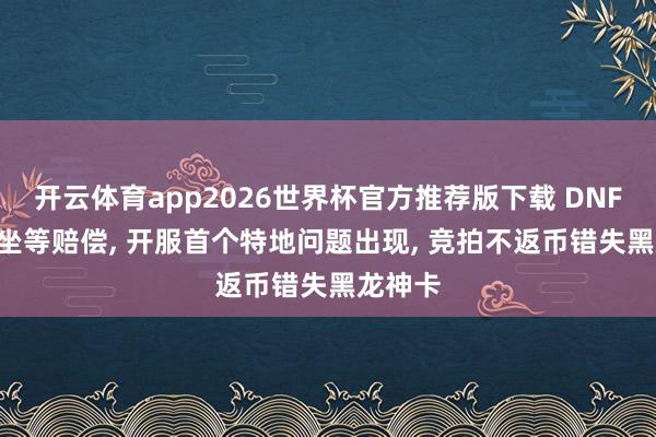 开云体育app2026世界杯官方推荐版下载 DNF手游: 坐等赔偿， 开服首个特地问题出现， 竞拍不返币错失黑龙神卡