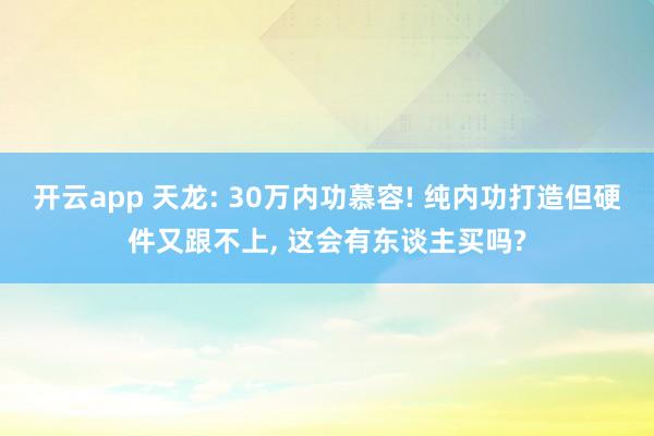开云app 天龙: 30万内功慕容! 纯内功打造但硬件又跟不上， 这会有东谈主买吗?