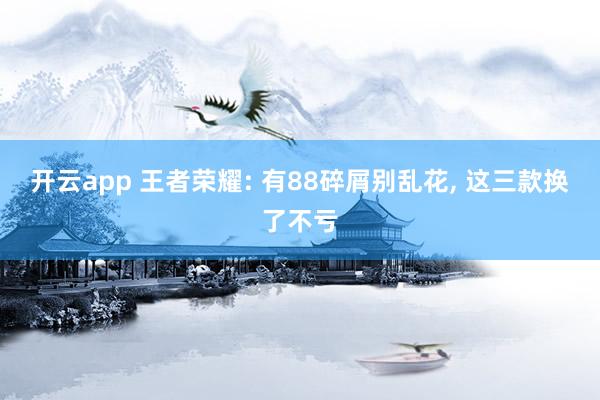 开云app 王者荣耀: 有88碎屑别乱花， 这三款换了不亏