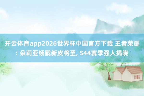 开云体育app2026世界杯中国官方下载 王者荣耀: 朵莉亚杨戬新皮将至， S44赛季强人揭晓