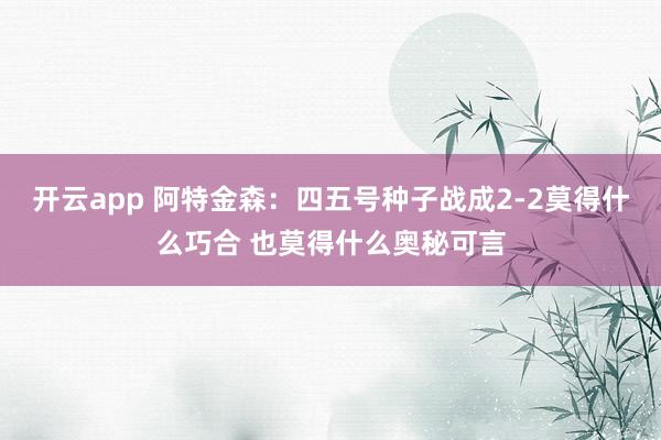 开云app 阿特金森：四五号种子战成2-2莫得什么巧合 也莫得什么奥秘可言