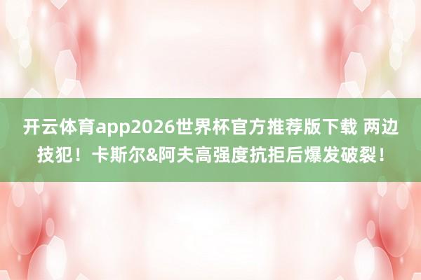 开云体育app2026世界杯官方推荐版下载 两边技犯！卡斯尔&阿夫高强度抗拒后爆发破裂！