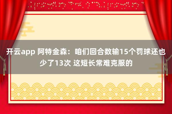 开云app 阿特金森：咱们回合数输15个罚球还也少了13次 这短长常难克服的