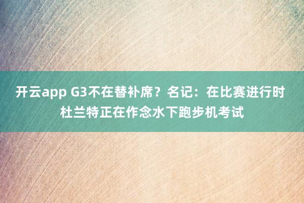 开云app G3不在替补席？名记：在比赛进行时 杜兰特正在作念水下跑步机考试