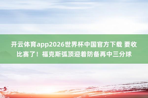 开云体育app2026世界杯中国官方下载 要收比赛了！福克斯弧顶迎着防备再中三分球