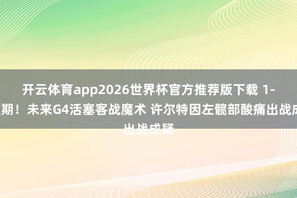 开云体育app2026世界杯官方推荐版下载 1-2过期！未来G4活塞客战魔术 许尔特因左髋部酸痛出战成疑
