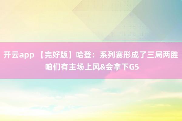 开云app 【完好版】哈登：系列赛形成了三局两胜 咱们有主场上风&会拿下G5