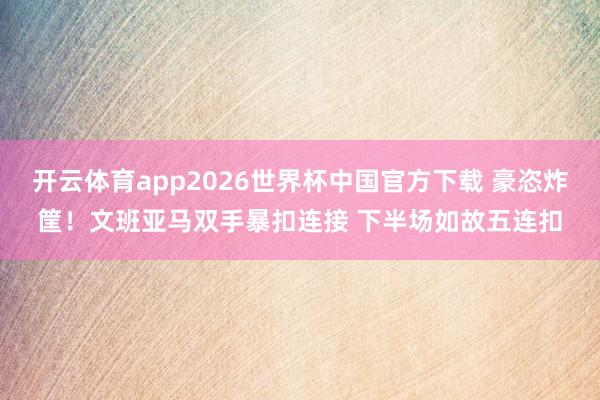 开云体育app2026世界杯中国官方下载 豪恣炸筐！文班亚马双手暴扣连接 下半场如故五连扣