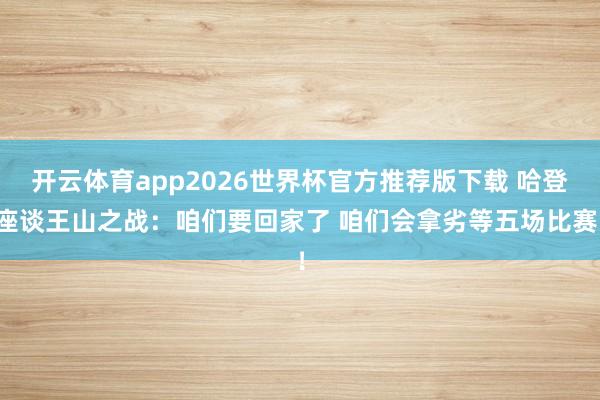 开云体育app2026世界杯官方推荐版下载 哈登座谈王山之战：咱们要回家了 咱们会拿劣等五场比赛！