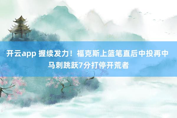 开云app 握续发力！福克斯上篮笔直后中投再中 马刺跳跃7分打停开荒者