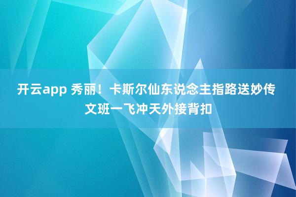 开云app 秀丽！卡斯尔仙东说念主指路送妙传 文班一飞冲天外接背扣