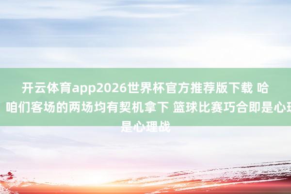 开云体育app2026世界杯官方推荐版下载 哈登：咱们客场的两场均有契机拿下 篮球比赛巧合即是心理战