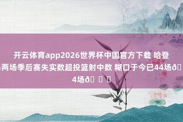 开云体育app2026世界杯中国官方下载 哈登贯串两场季后赛失实数超投篮射中数 糊口于今已44场👀