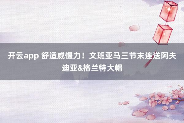 开云app 舒适威慑力！文班亚马三节末连送阿夫迪亚&格兰特大帽