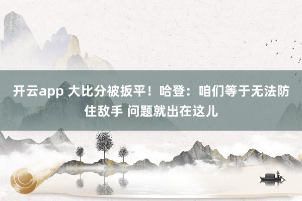 开云app 大比分被扳平！哈登：咱们等于无法防住敌手 问题就出在这儿