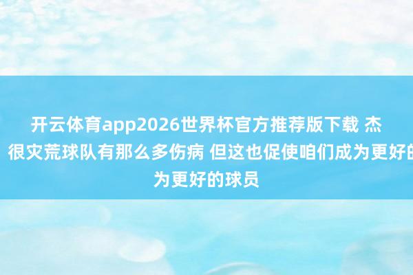 开云体育app2026世界杯官方推荐版下载 杰林威：很灾荒球队有那么多伤病 但这也促使咱们成为更好的球员