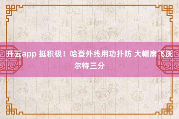 开云app 挺积极！哈登外线用功扑防 大帽扇飞沃尔特三分