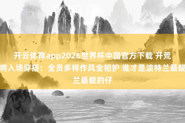 开云体育app2026世界杯中国官方下载 开荒者众将入场穿搭：全员多样作风全袒护 谁才是波特兰最靓的仔