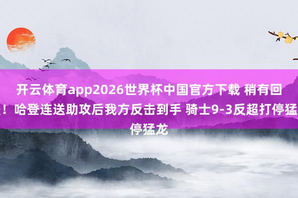 开云体育app2026世界杯中国官方下载 稍有回暖！哈登连送助攻后我方反击到手 骑士9-3反超打停猛龙