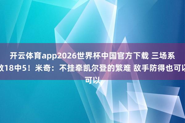开云体育app2026世界杯中国官方下载 三场系数18中5！米奇：不挂牵凯尔登的繁难 敌手防得也可以