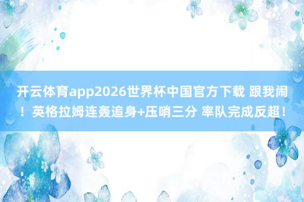 开云体育app2026世界杯中国官方下载 跟我闹！英格拉姆连轰追身+压哨三分 率队完成反超！