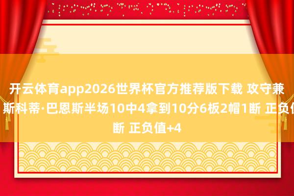开云体育app2026世界杯官方推荐版下载 攻守兼备！斯科蒂·巴恩斯半场10中4拿到10分6板2帽1断 正负值+4